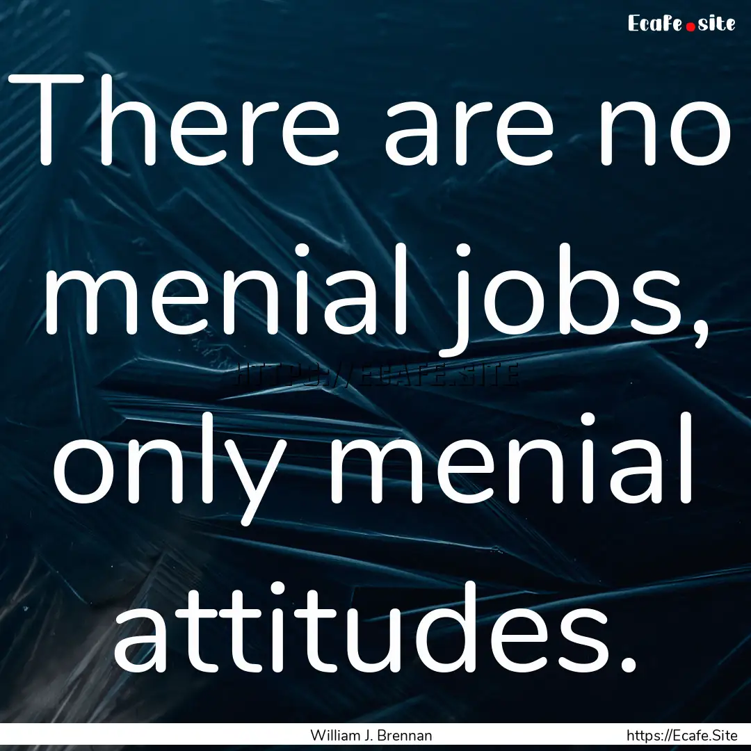 There are no menial jobs, only menial attitudes..... : Quote by William J. Brennan