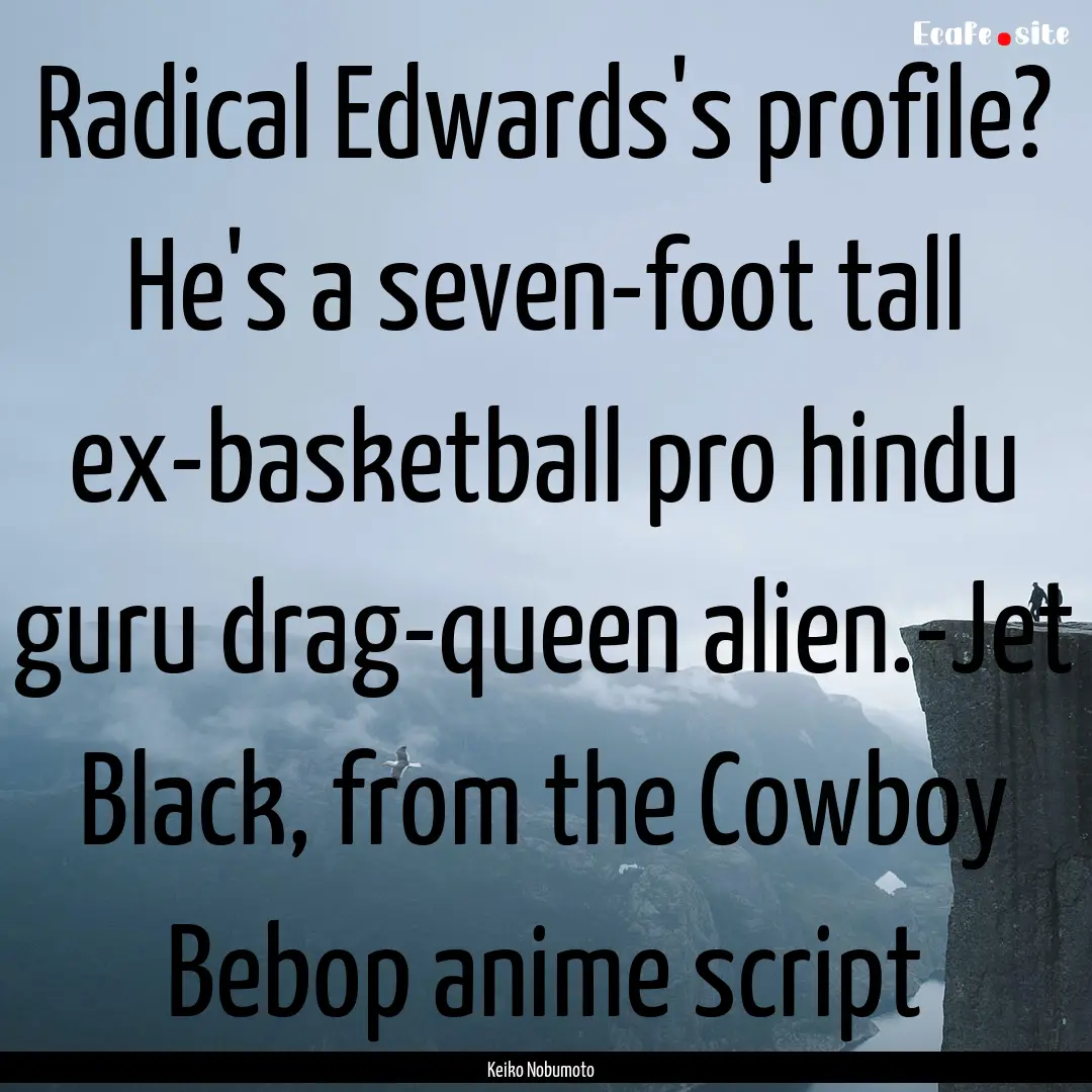 Radical Edwards's profile? He's a seven-foot.... : Quote by Keiko Nobumoto