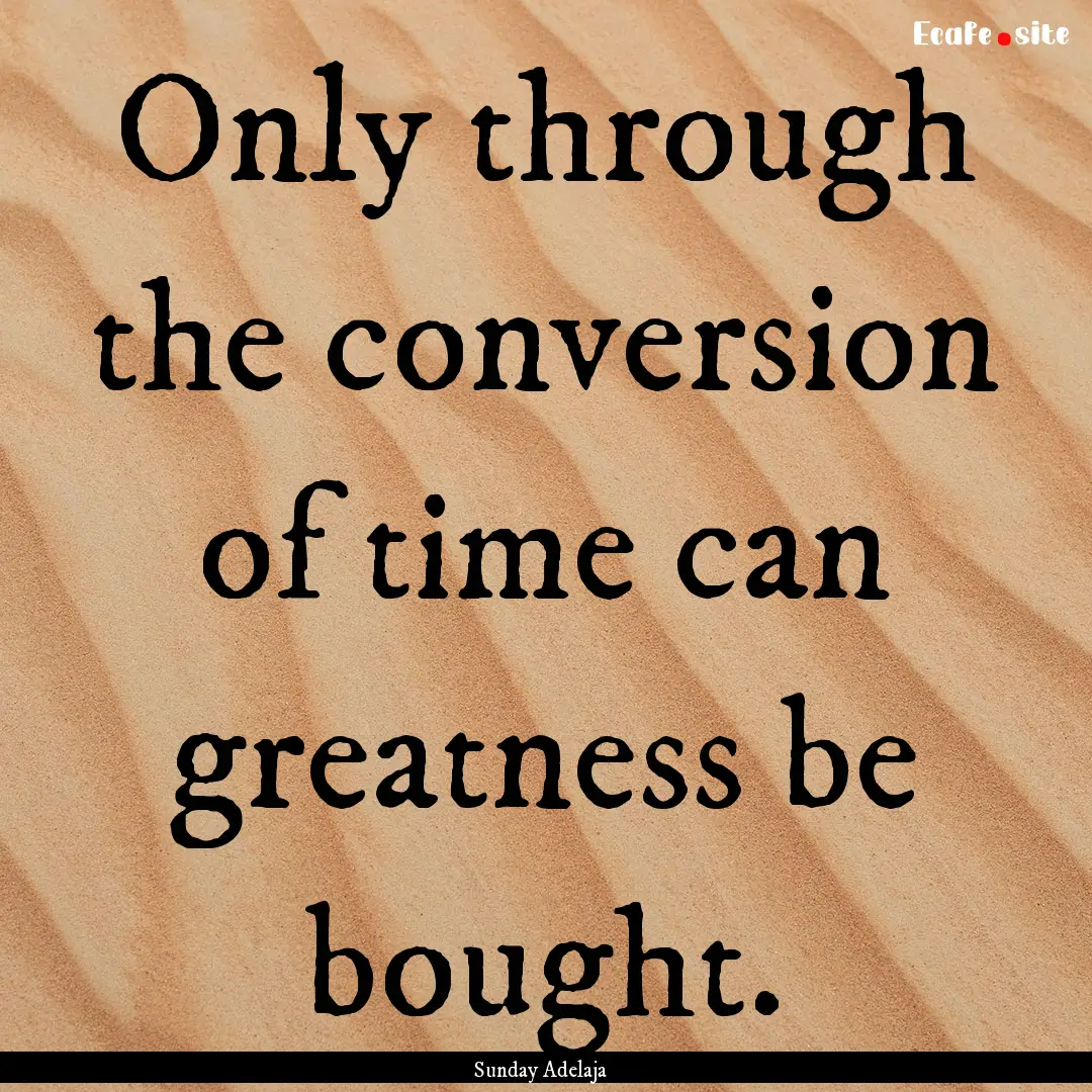 Only through the conversion of time can greatness.... : Quote by Sunday Adelaja