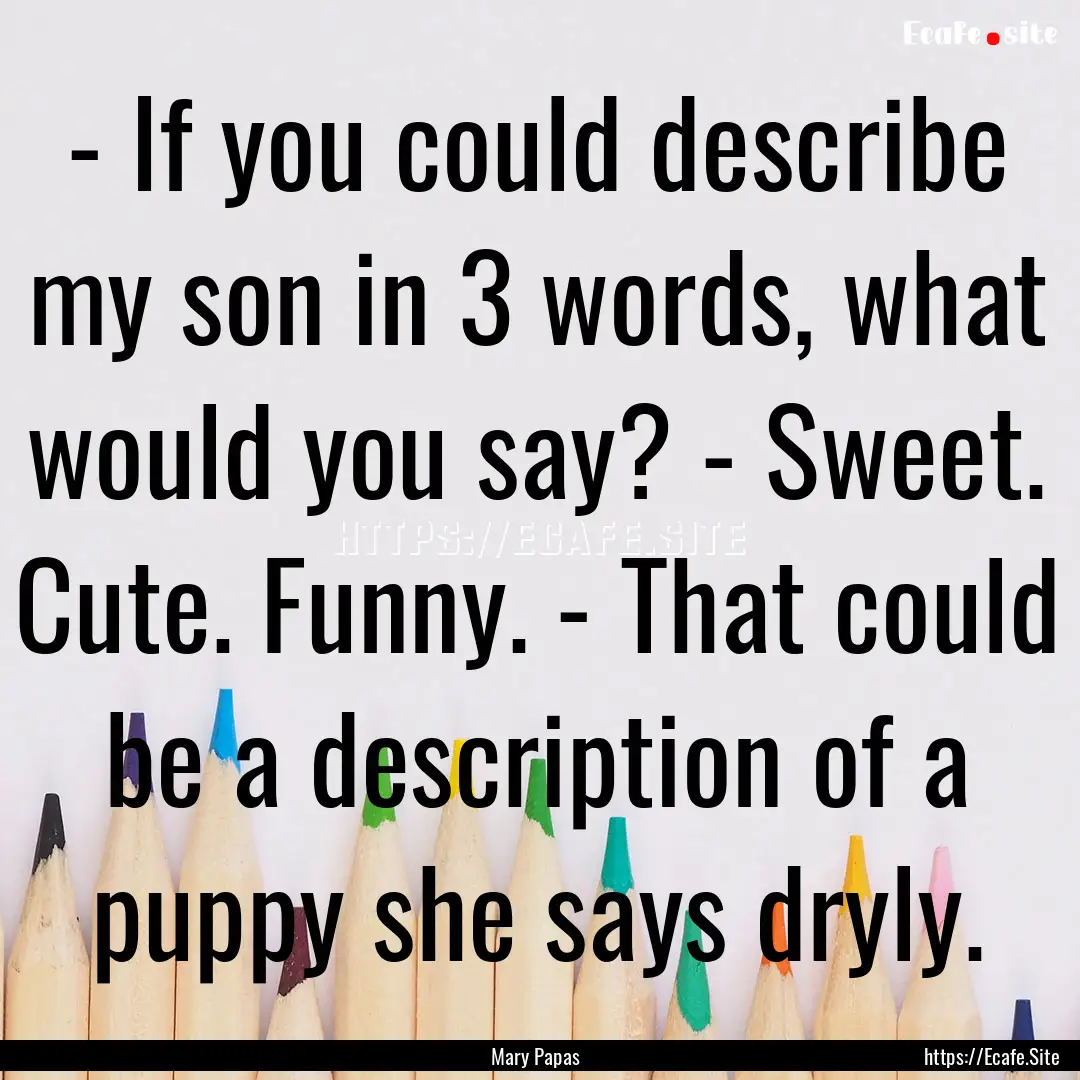 - If you could describe my son in 3 words,.... : Quote by Mary Papas