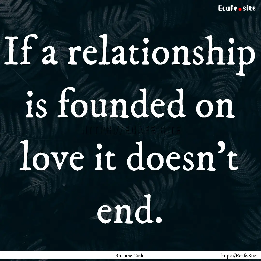 If a relationship is founded on love it doesn't.... : Quote by Rosanne Cash