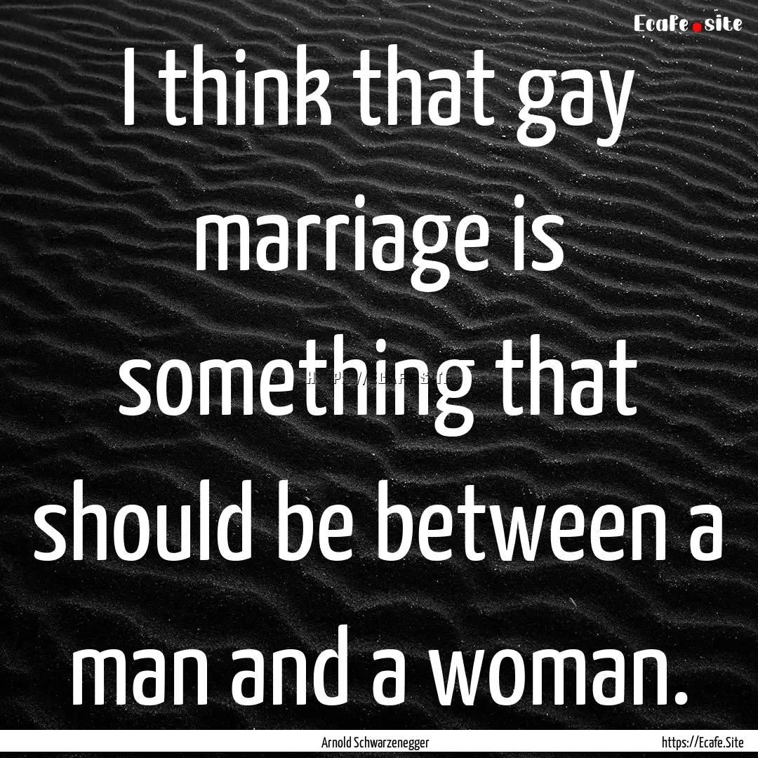 I think that gay marriage is something that.... : Quote by Arnold Schwarzenegger