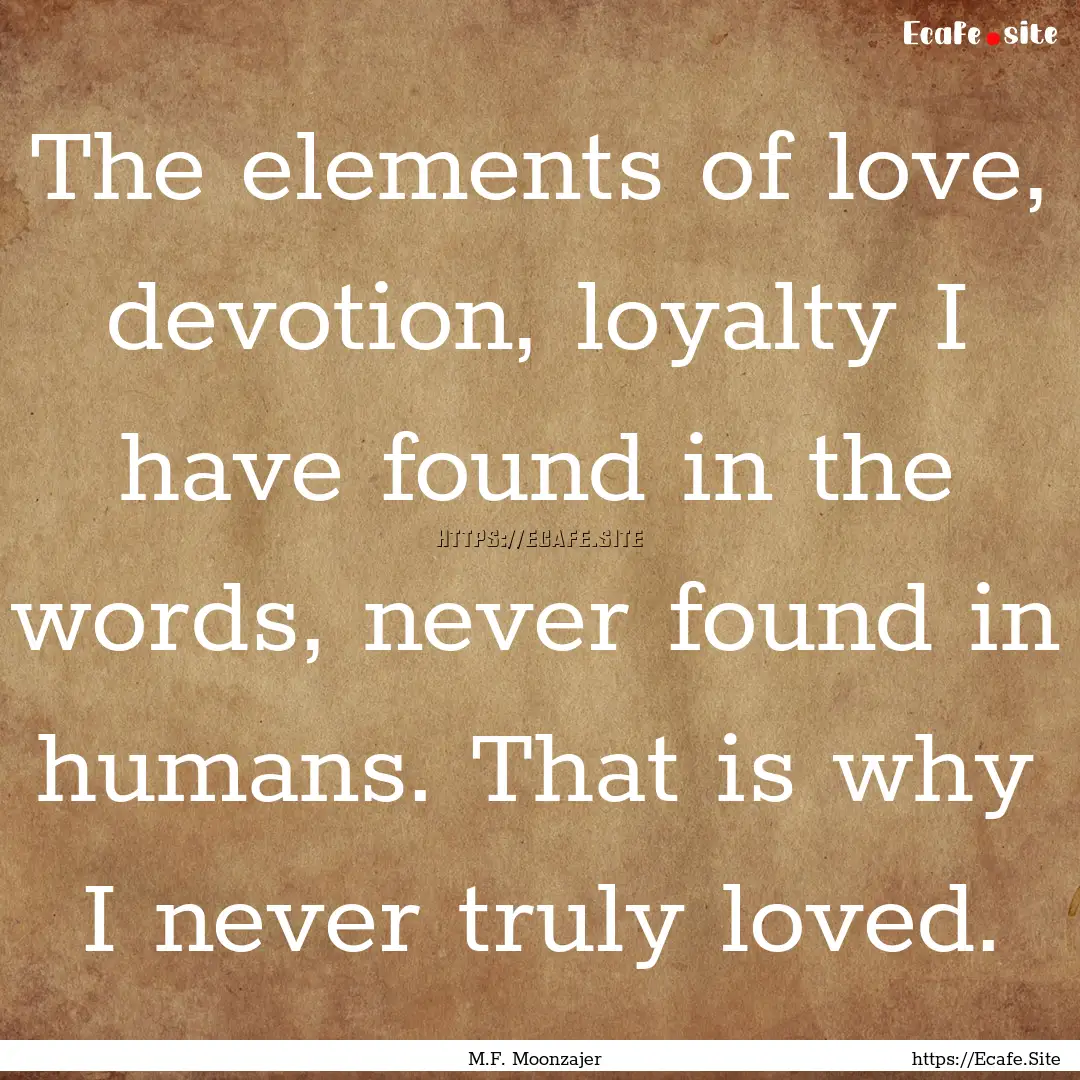 The elements of love, devotion, loyalty I.... : Quote by M.F. Moonzajer