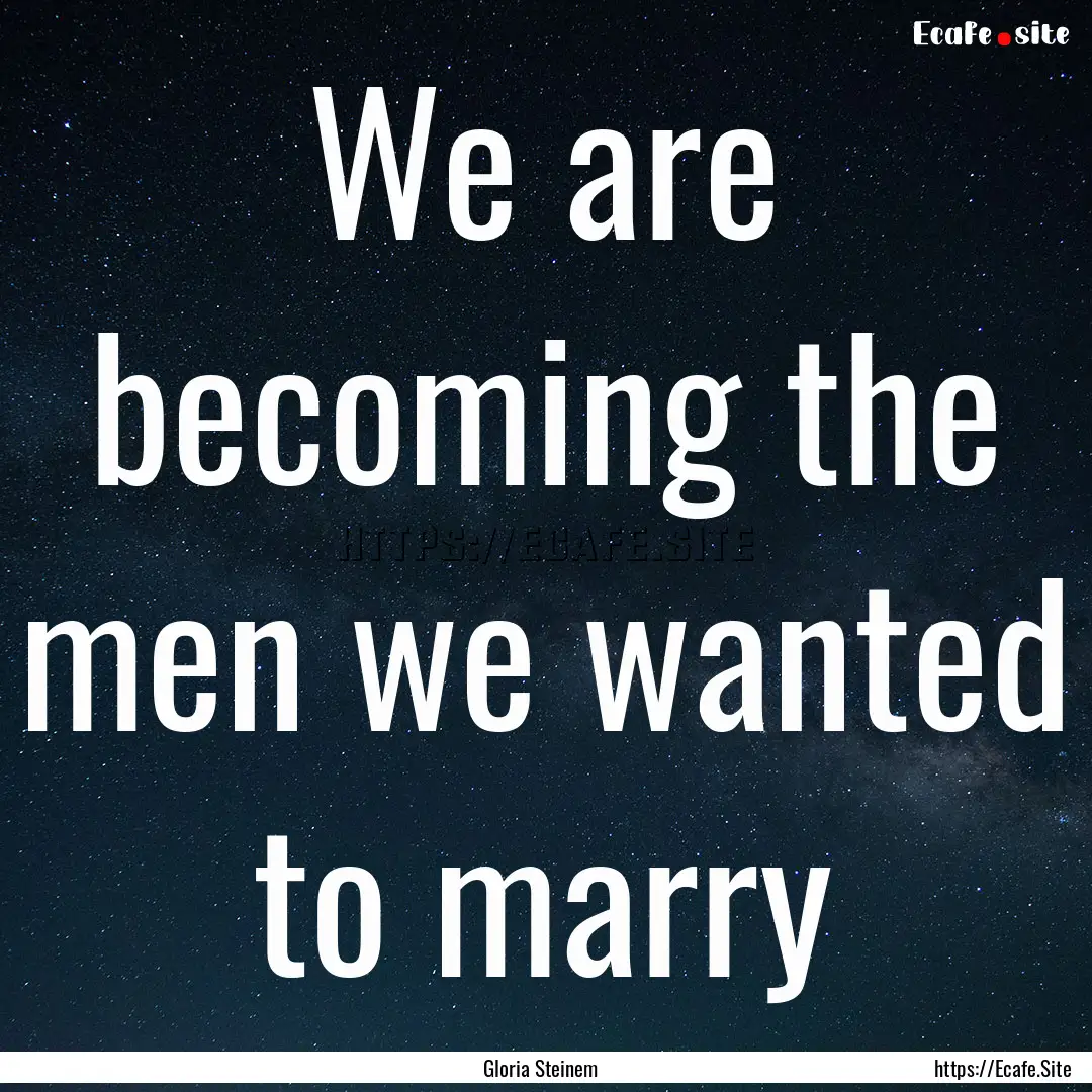 We are becoming the men we wanted to marry.... : Quote by Gloria Steinem