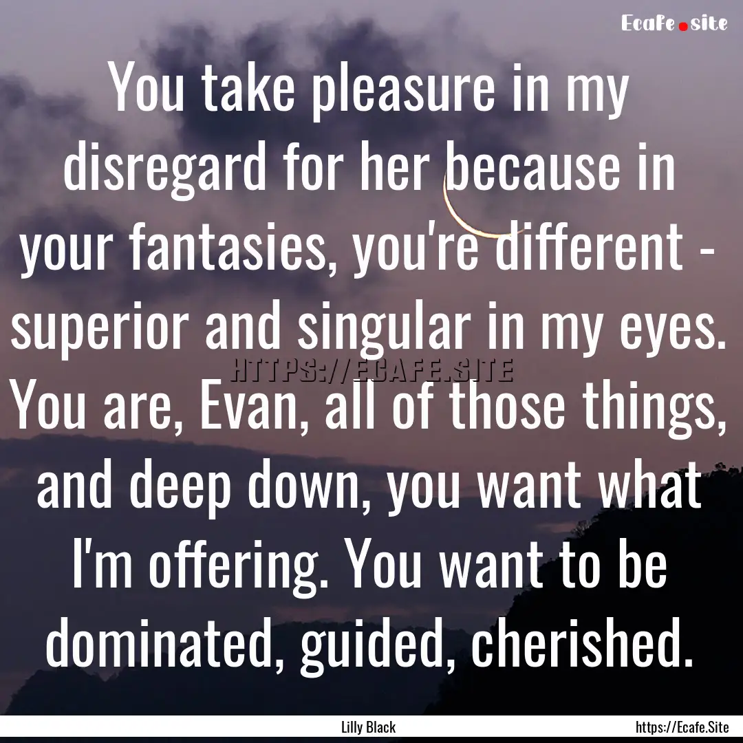 You take pleasure in my disregard for her.... : Quote by Lilly Black