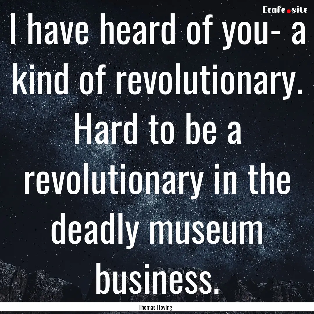 I have heard of you- a kind of revolutionary..... : Quote by Thomas Hoving