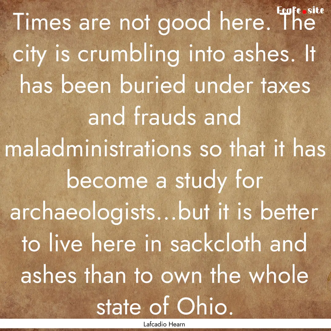 Times are not good here. The city is crumbling.... : Quote by Lafcadio Hearn