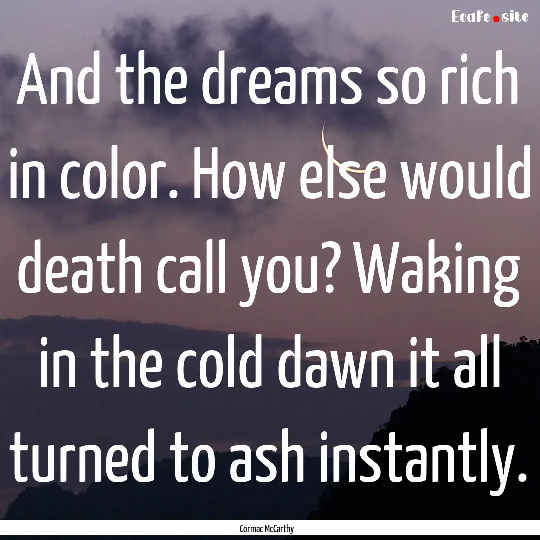 And the dreams so rich in color. How else.... : Quote by Cormac McCarthy