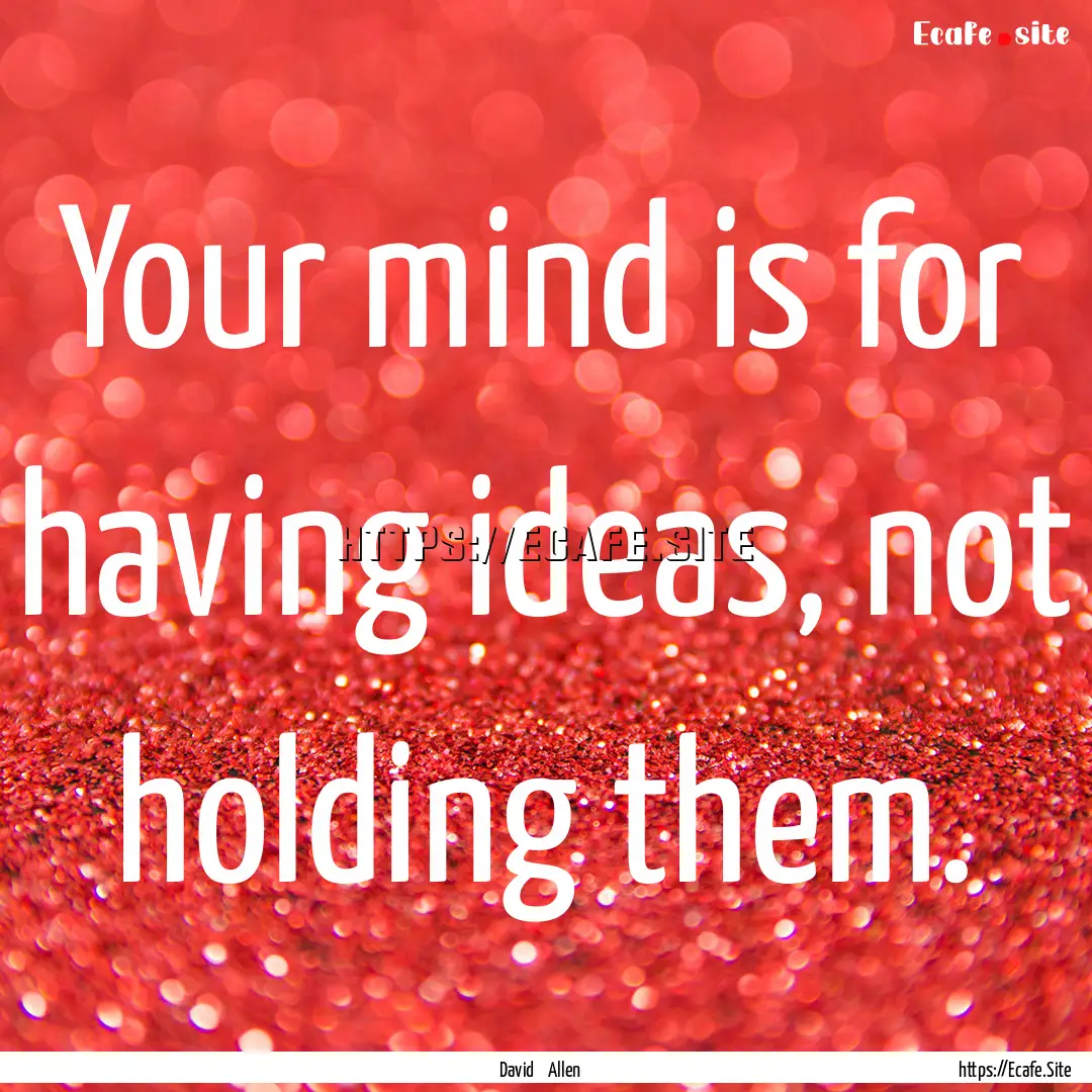 Your mind is for having ideas, not holding.... : Quote by David Allen