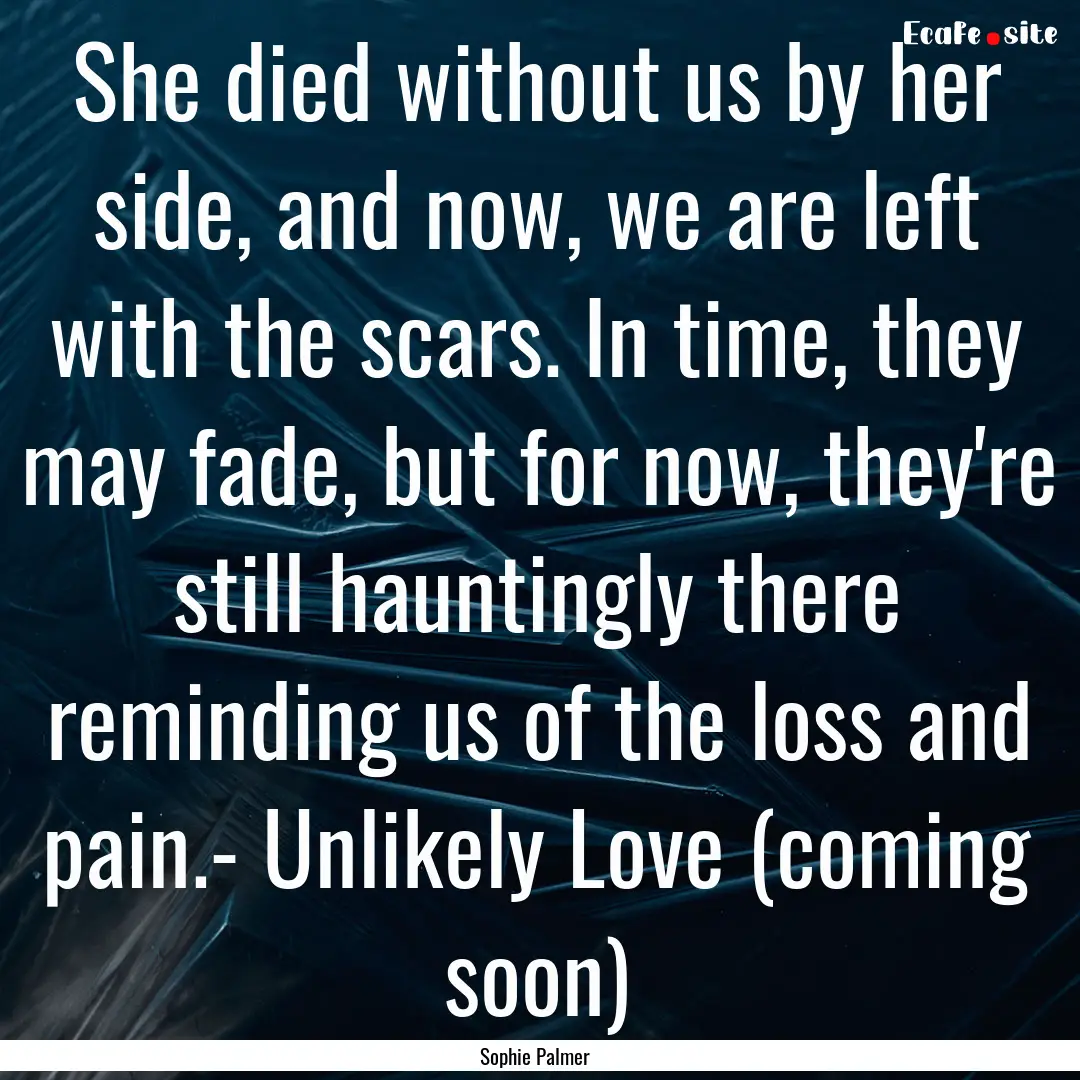 She died without us by her side, and now,.... : Quote by Sophie Palmer