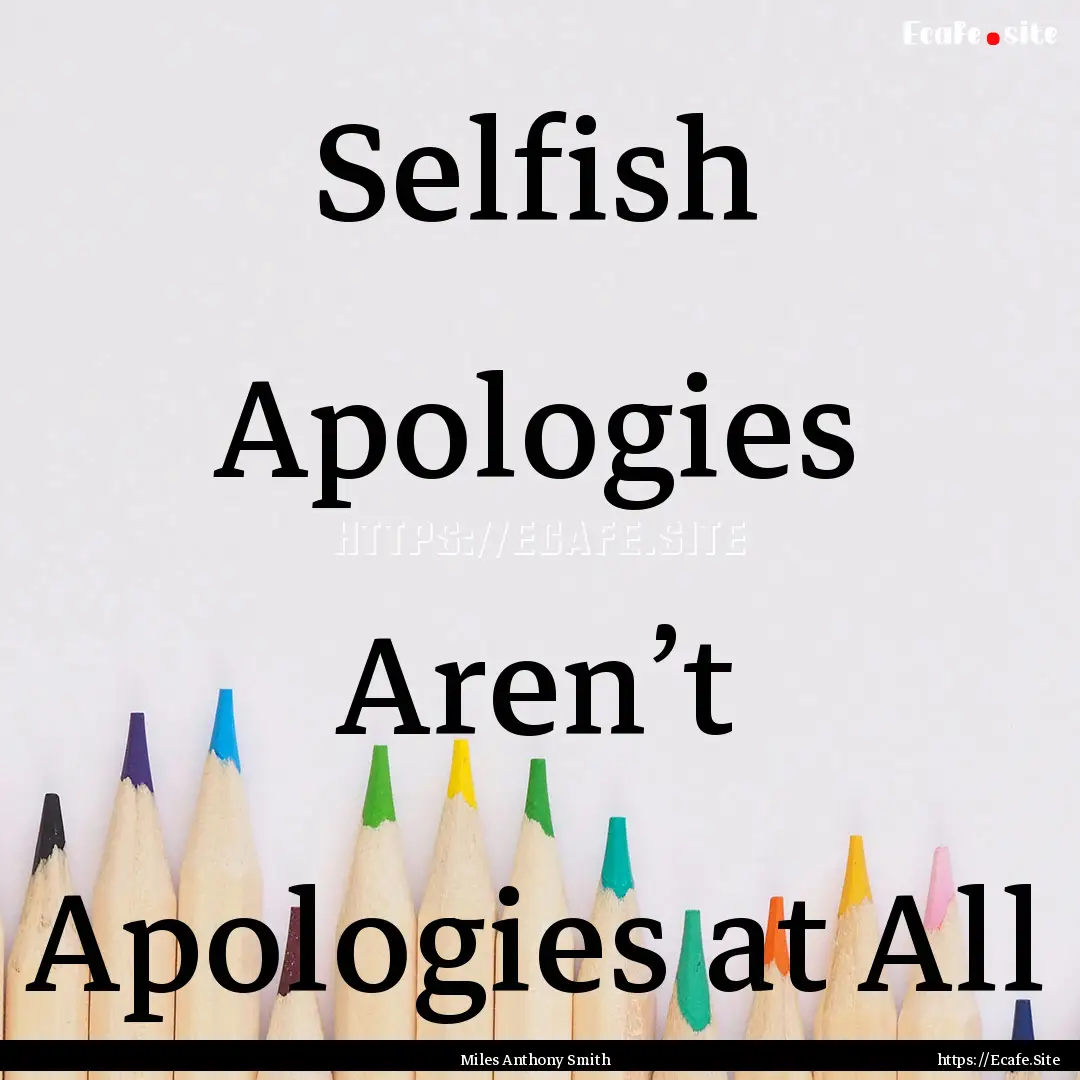 Selfish Apologies Aren’t Apologies at All.... : Quote by Miles Anthony Smith