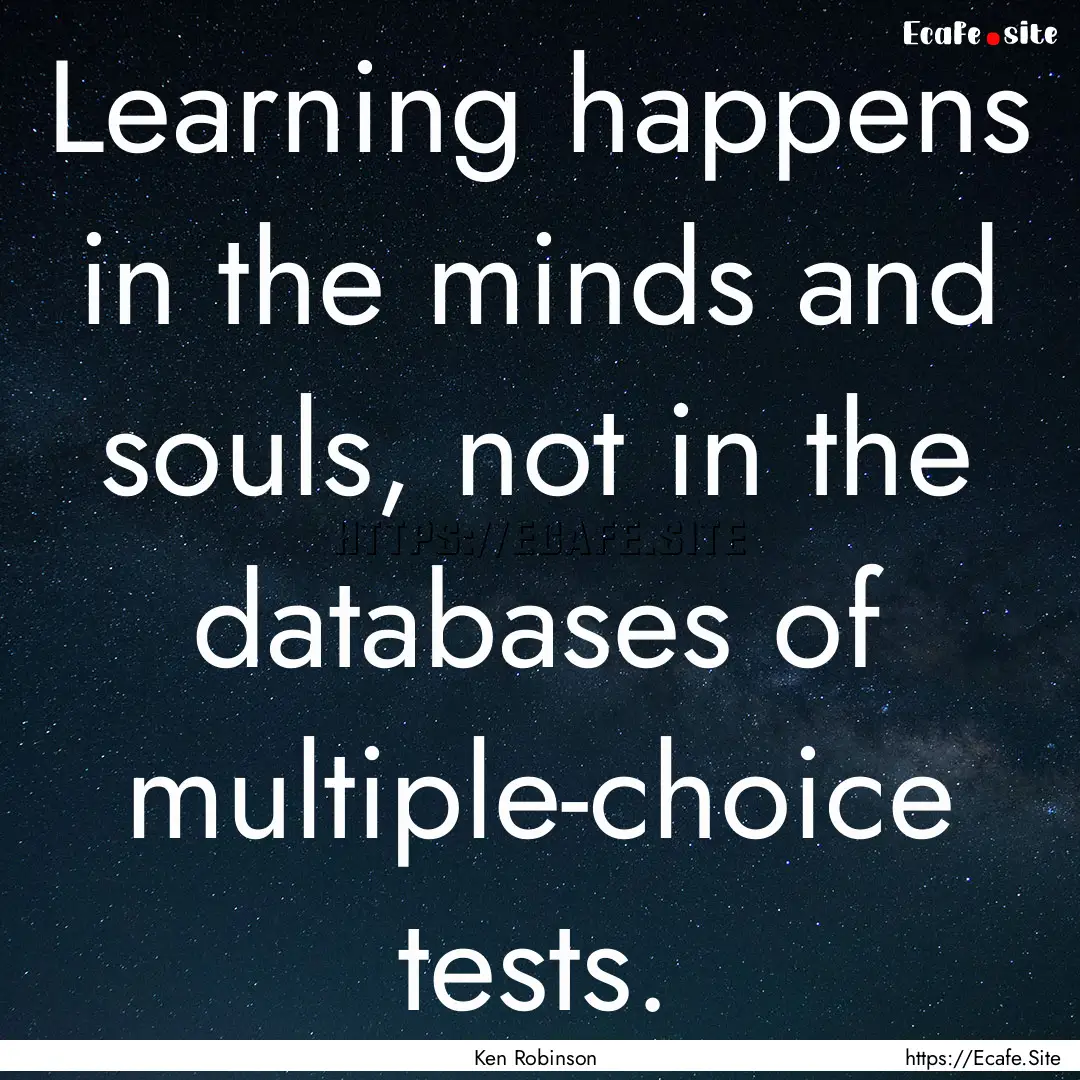 Learning happens in the minds and souls,.... : Quote by Ken Robinson