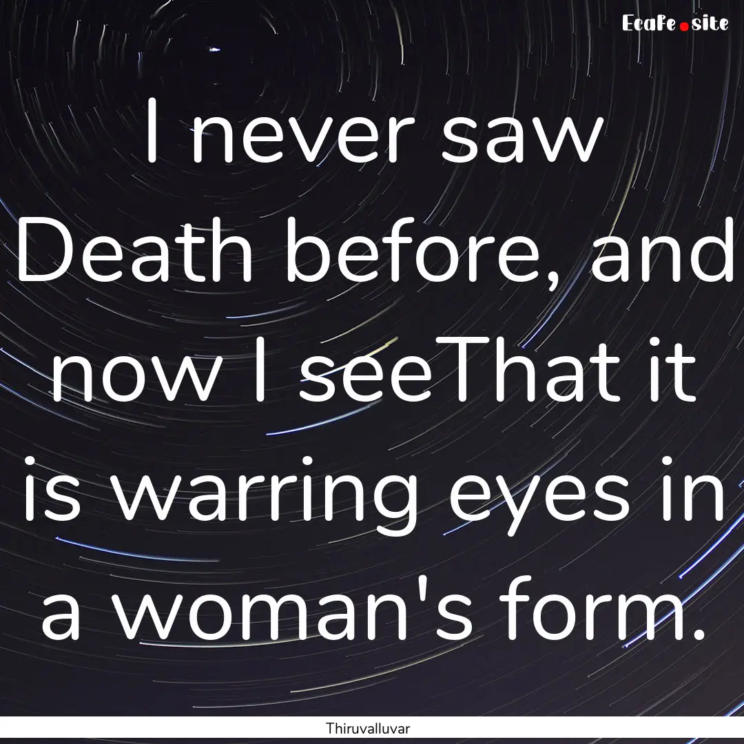 I never saw Death before, and now I seeThat.... : Quote by Thiruvalluvar