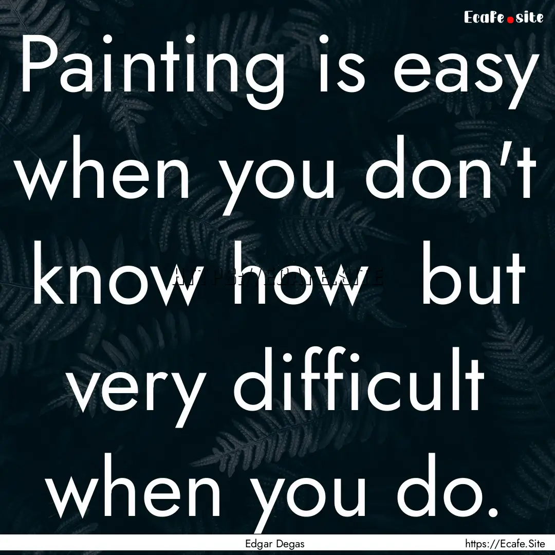 Painting is easy when you don't know how.... : Quote by Edgar Degas