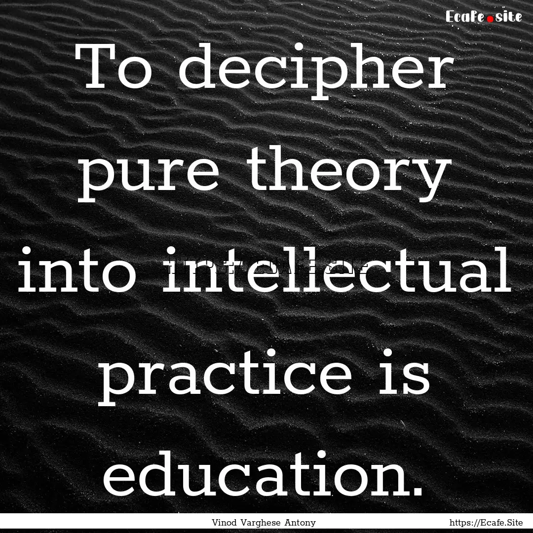 To decipher pure theory into intellectual.... : Quote by Vinod Varghese Antony