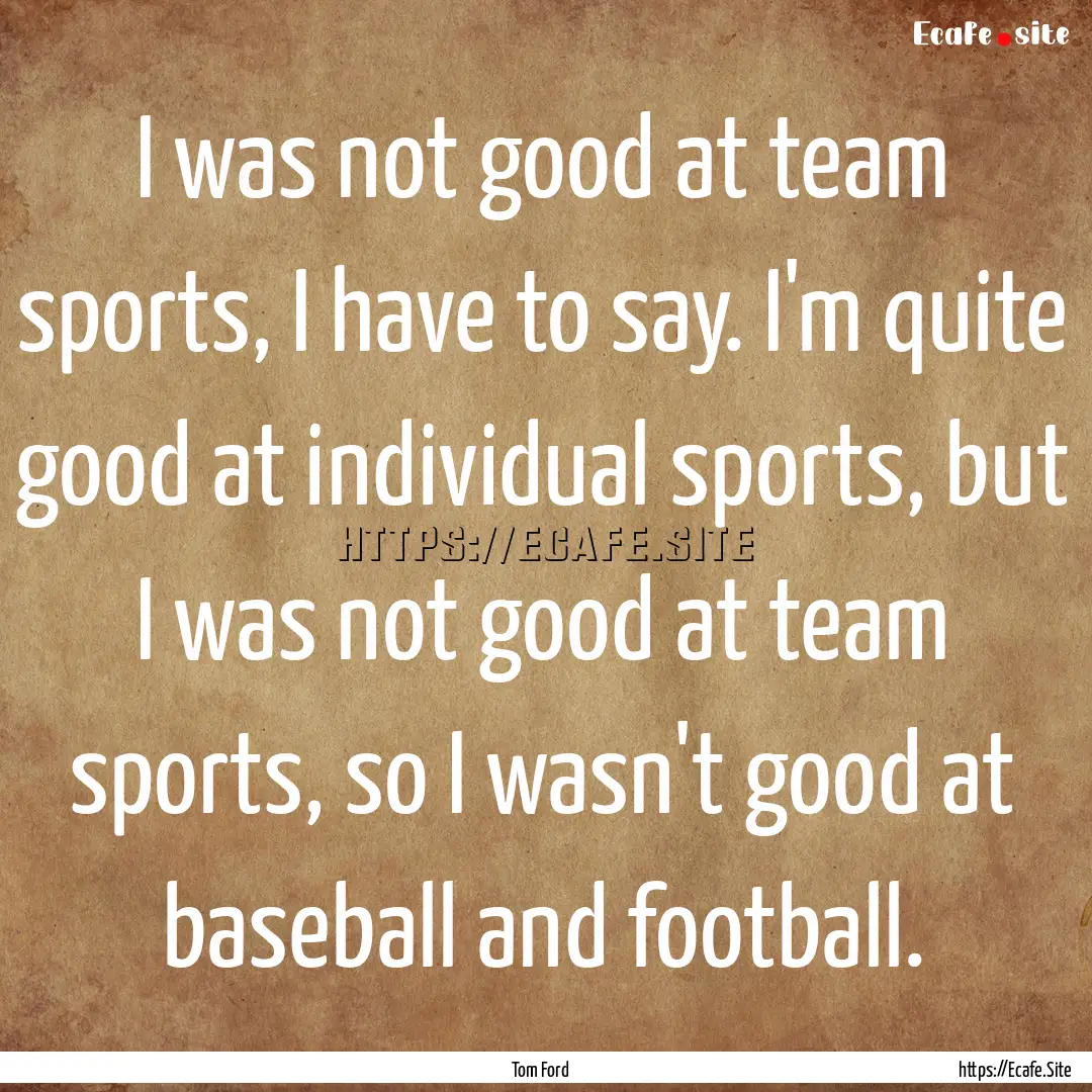 I was not good at team sports, I have to.... : Quote by Tom Ford