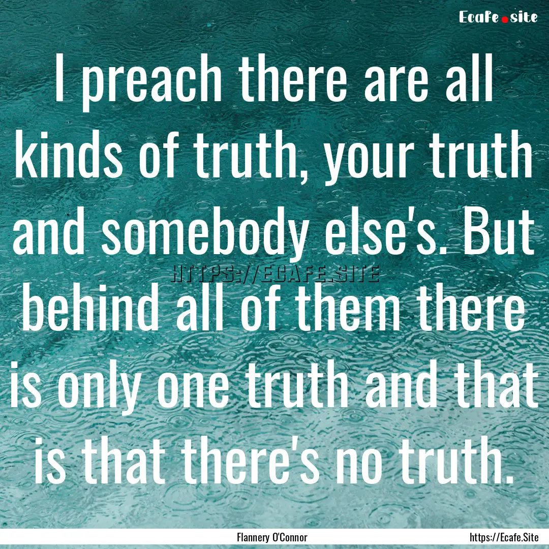 I preach there are all kinds of truth, your.... : Quote by Flannery O'Connor