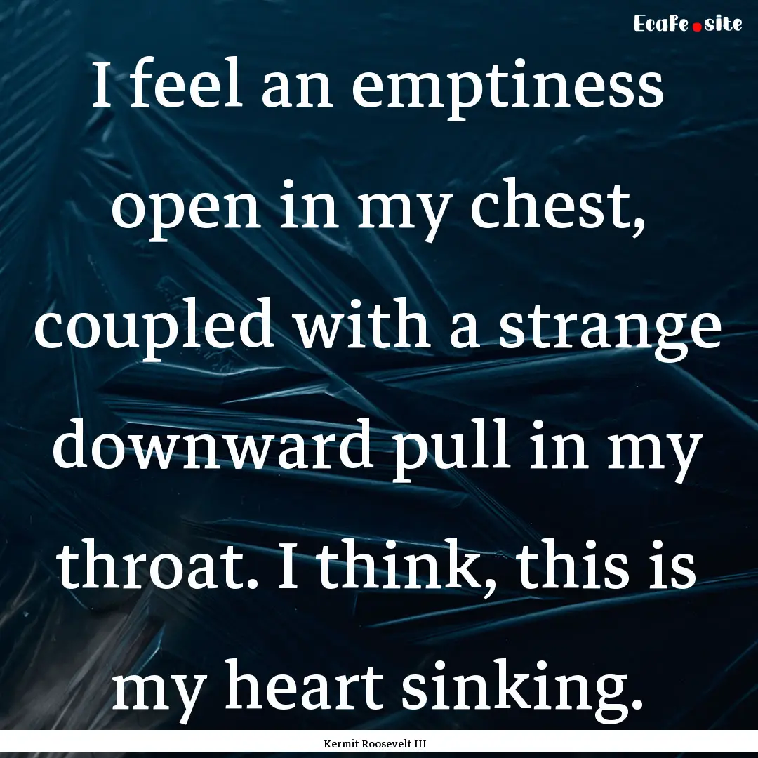 I feel an emptiness open in my chest, coupled.... : Quote by Kermit Roosevelt III