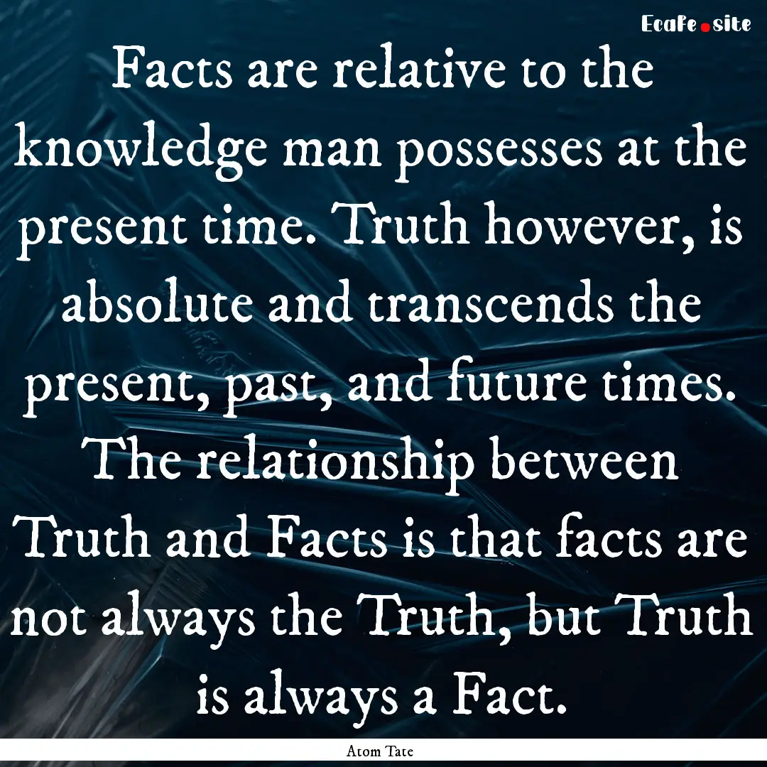 Facts are relative to the knowledge man possesses.... : Quote by Atom Tate