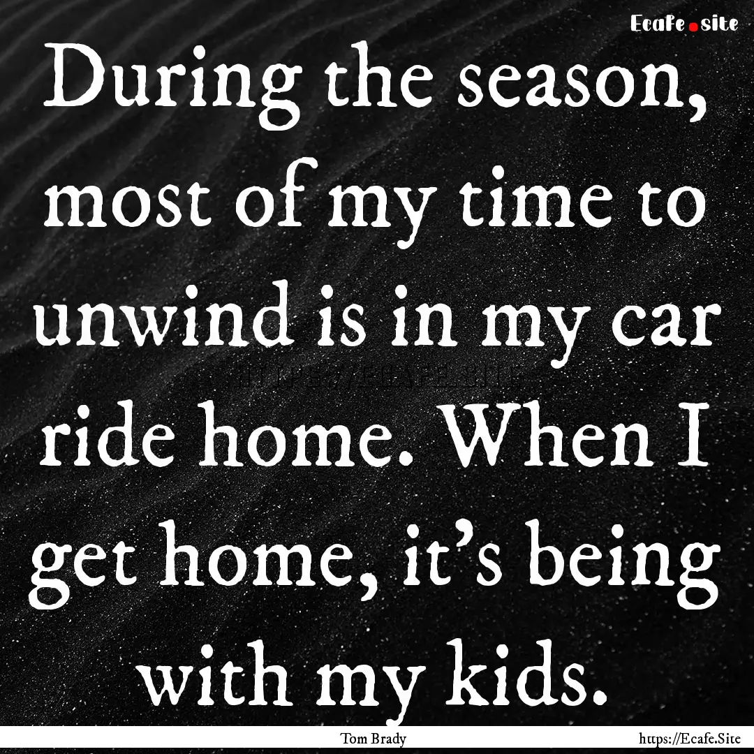 During the season, most of my time to unwind.... : Quote by Tom Brady