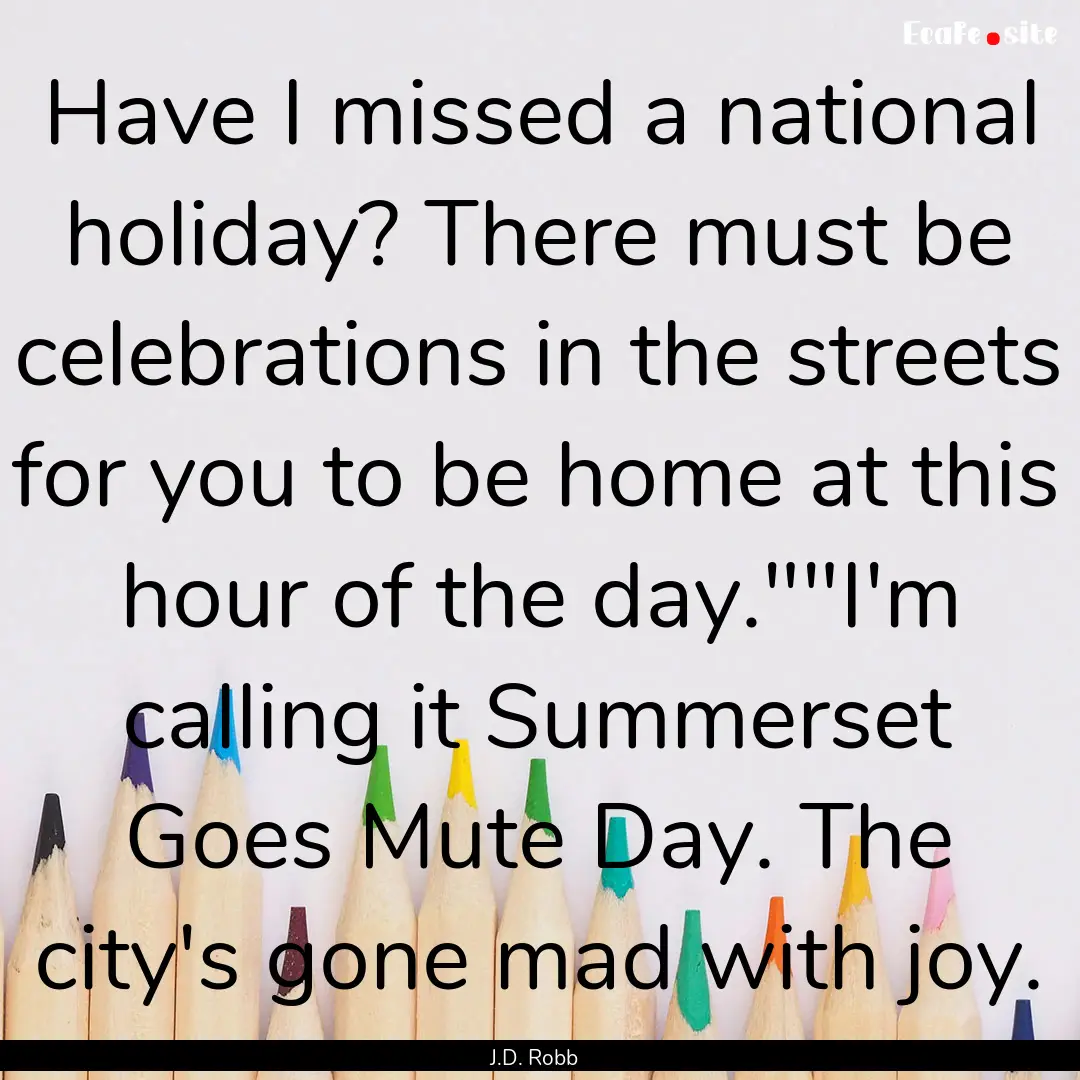 Have I missed a national holiday? There must.... : Quote by J.D. Robb