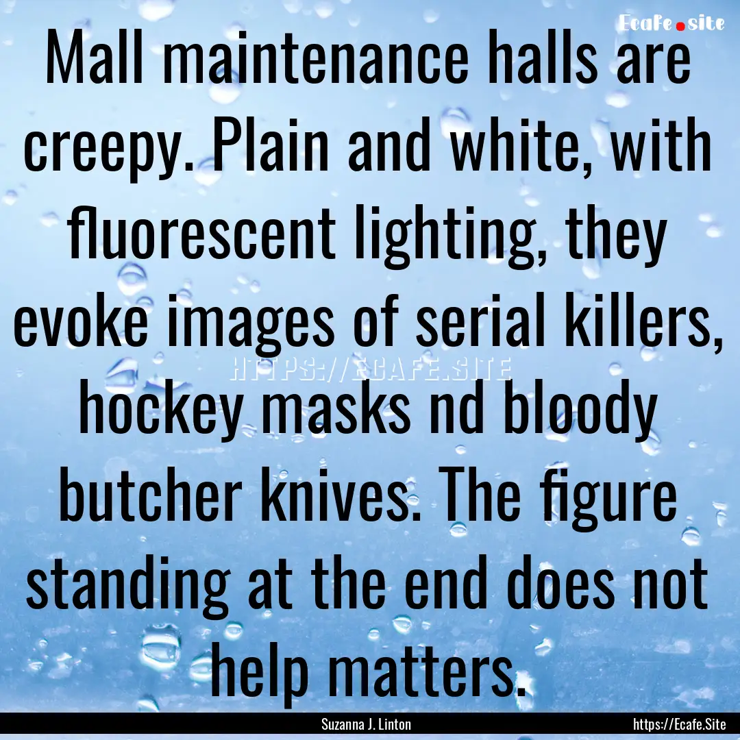 Mall maintenance halls are creepy. Plain.... : Quote by Suzanna J. Linton