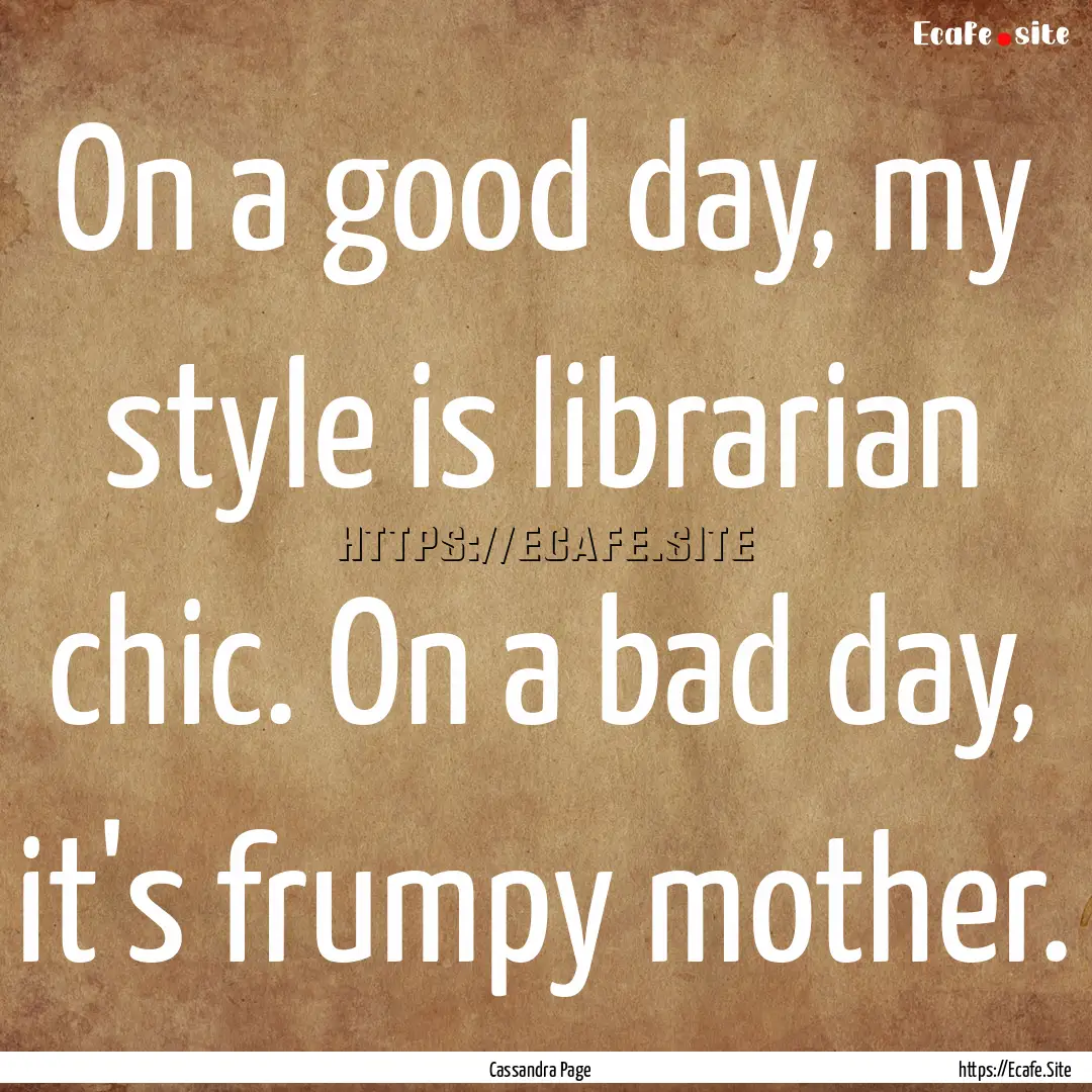 On a good day, my style is librarian chic..... : Quote by Cassandra Page