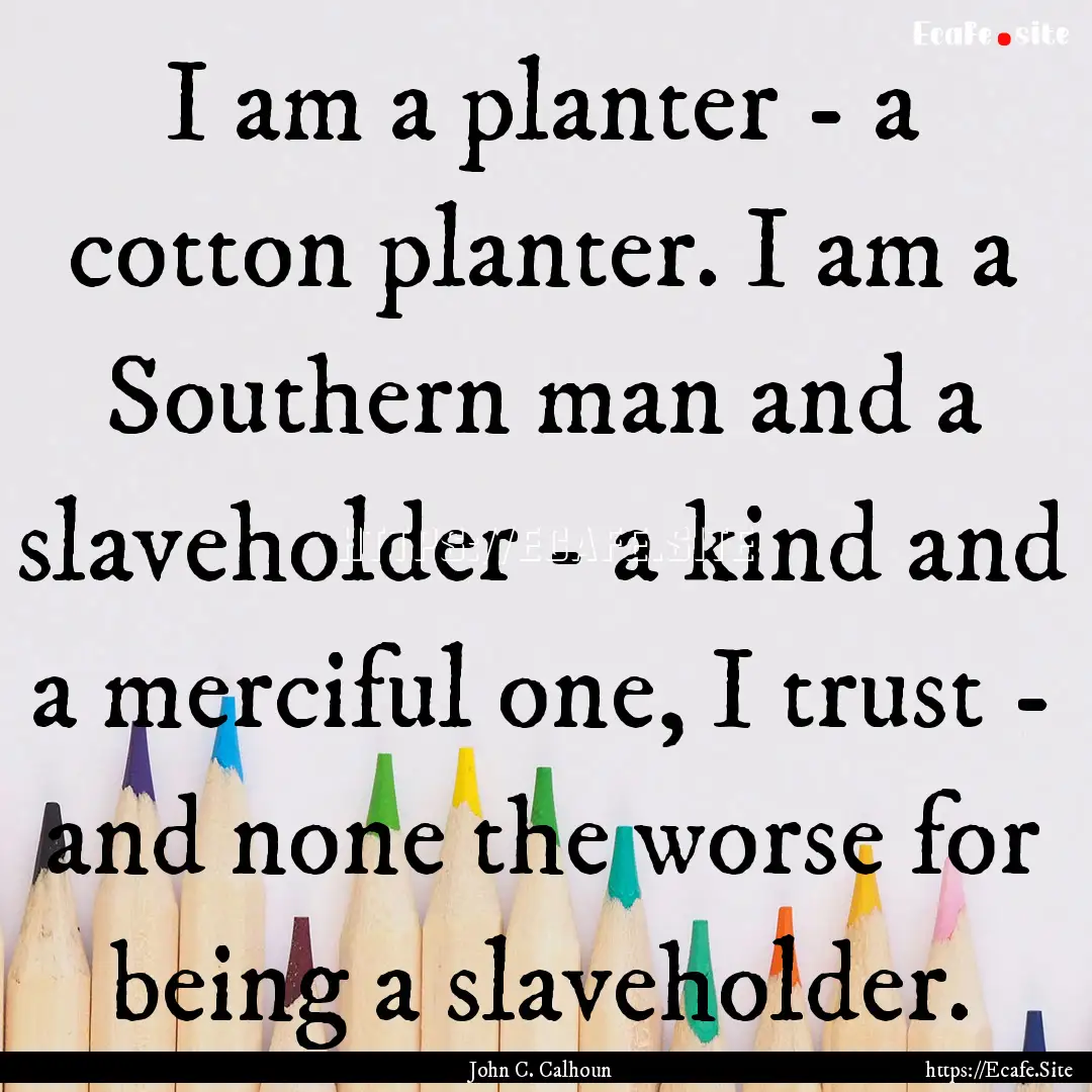 I am a planter - a cotton planter. I am a.... : Quote by John C. Calhoun