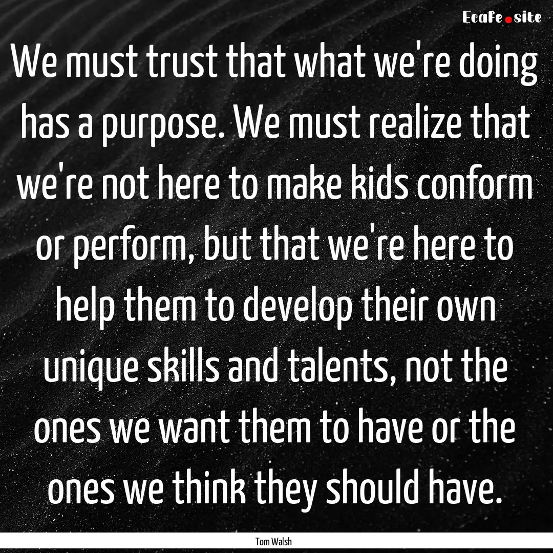 We must trust that what we're doing has a.... : Quote by Tom Walsh