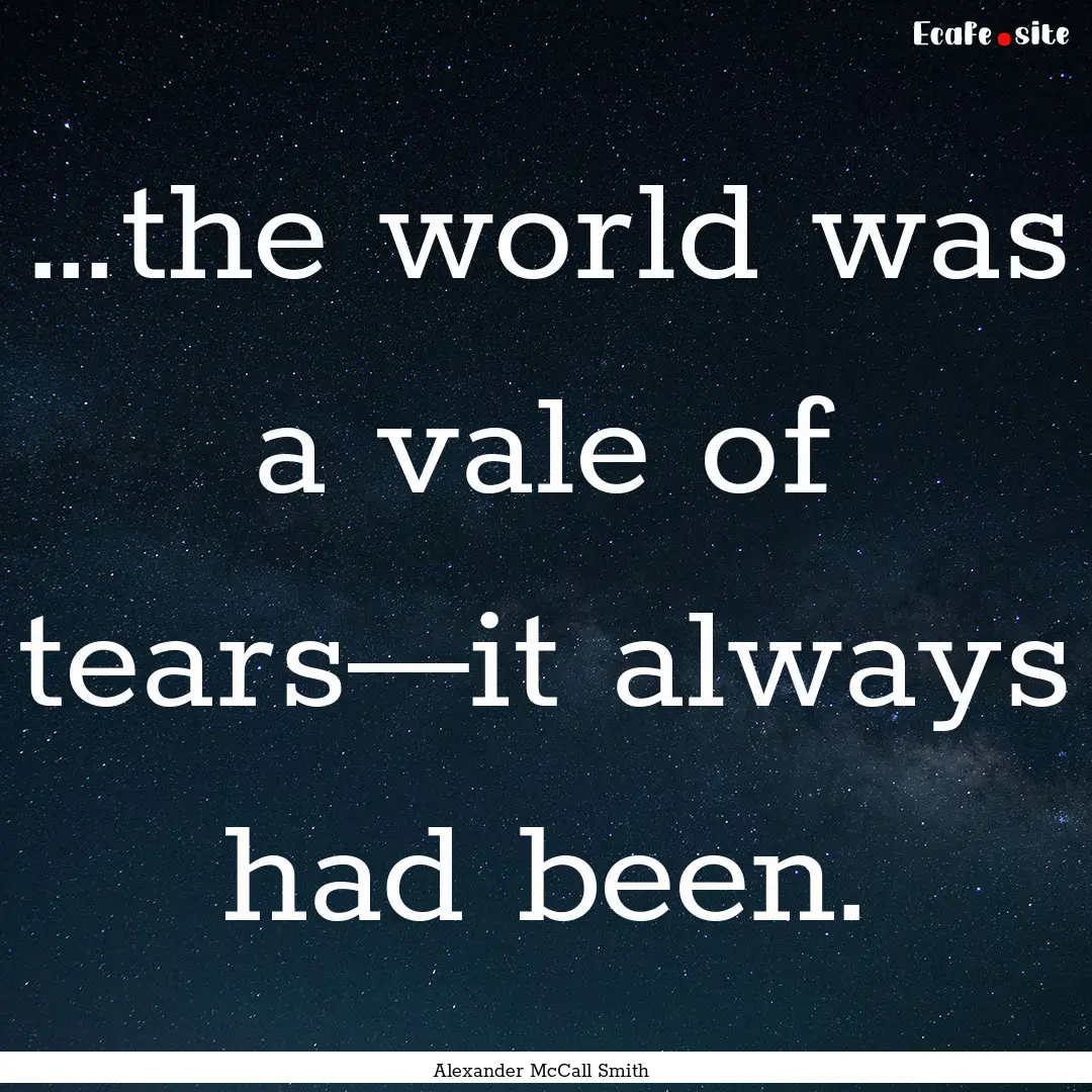 …the world was a vale of tears—it always.... : Quote by Alexander McCall Smith