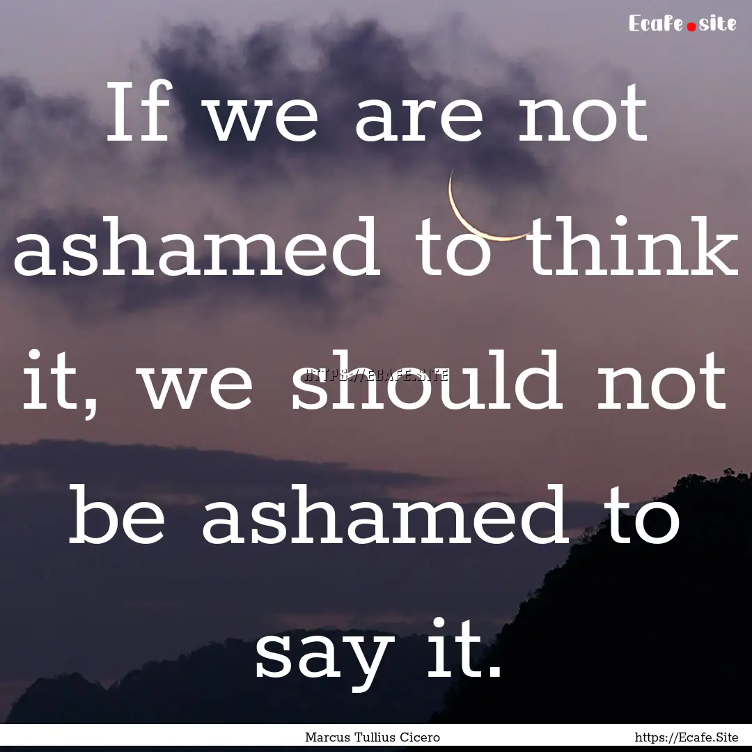 If we are not ashamed to think it, we should.... : Quote by Marcus Tullius Cicero