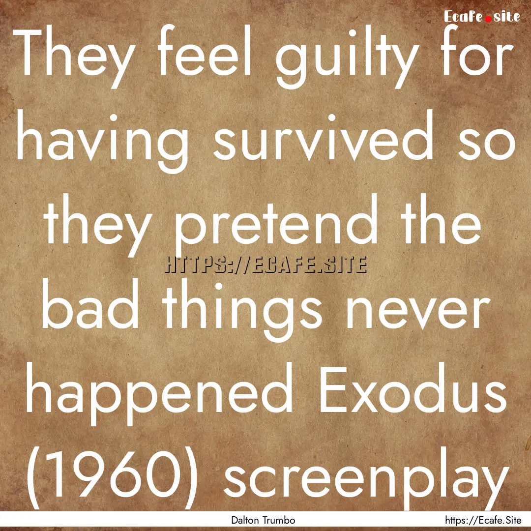 They feel guilty for having survived so they.... : Quote by Dalton Trumbo