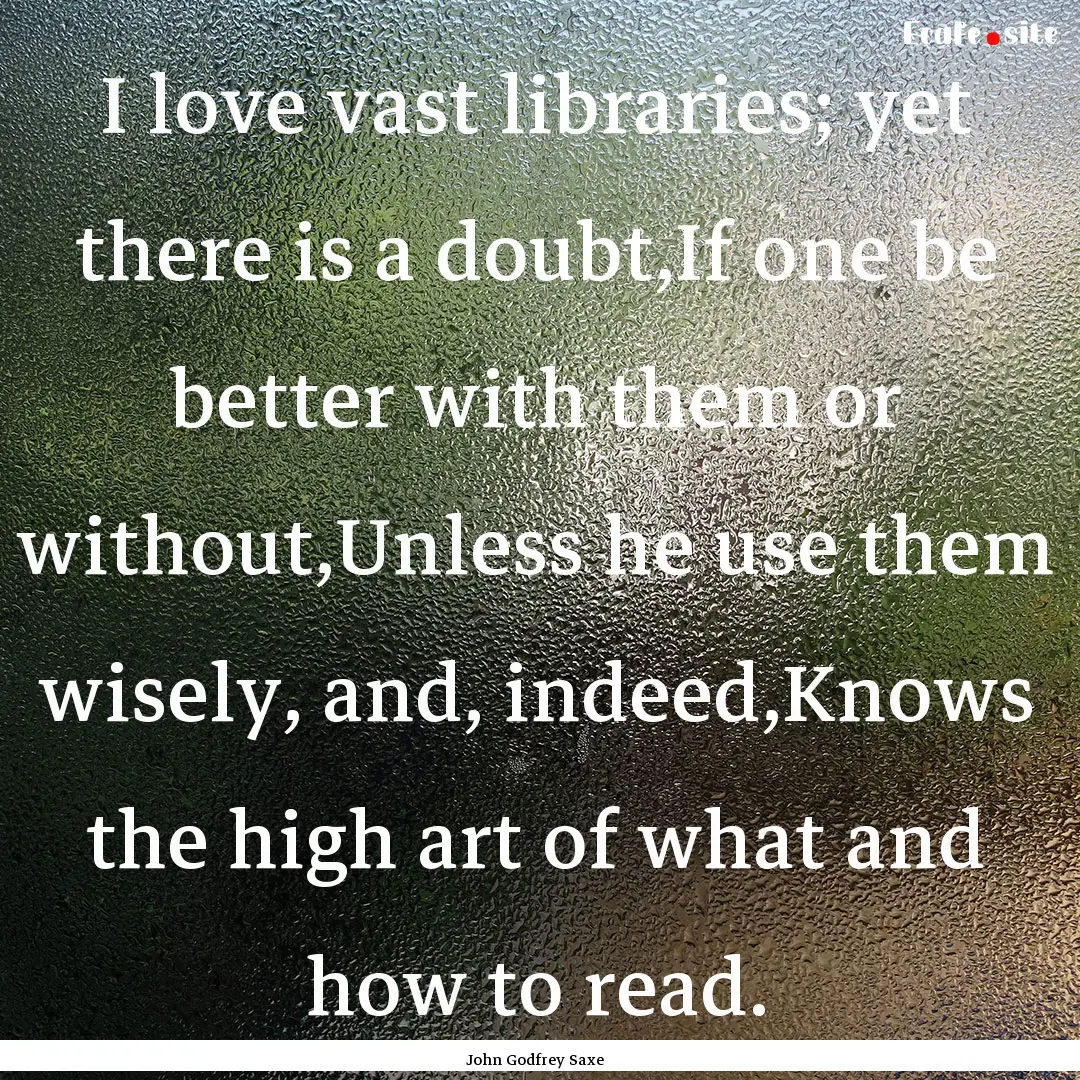 I love vast libraries; yet there is a doubt,If.... : Quote by John Godfrey Saxe