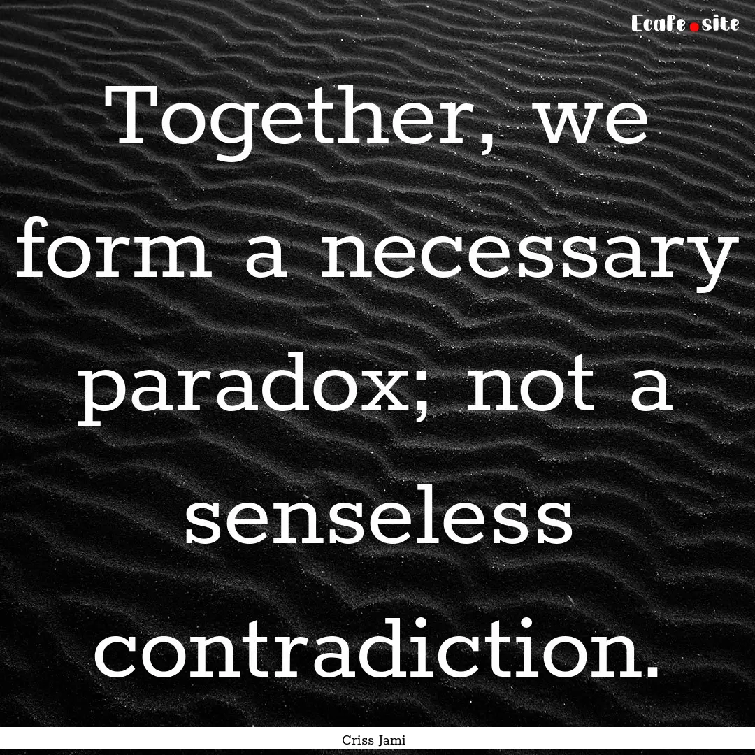 Together, we form a necessary paradox; not.... : Quote by Criss Jami