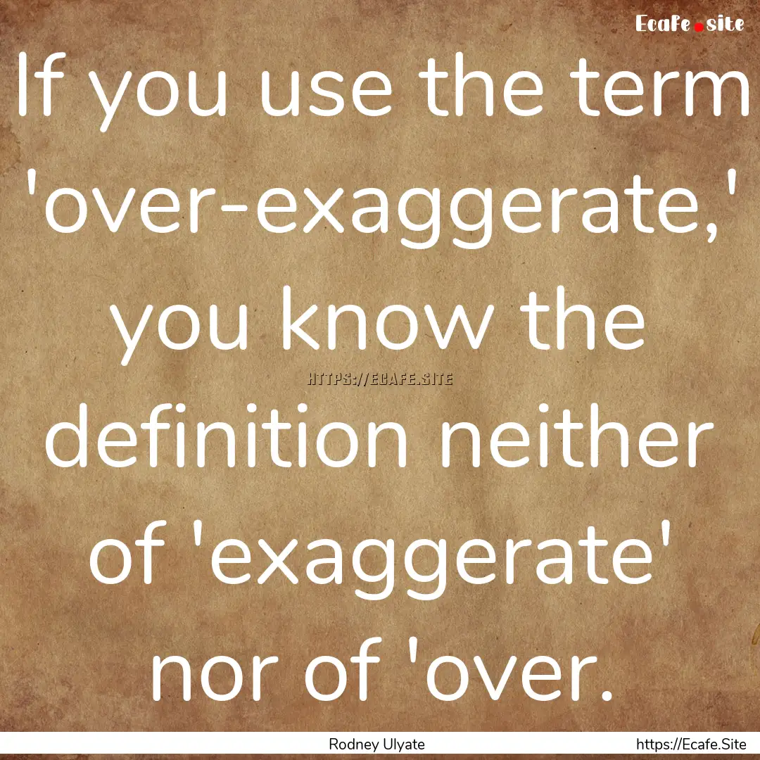 If you use the term 'over-exaggerate,' you.... : Quote by Rodney Ulyate