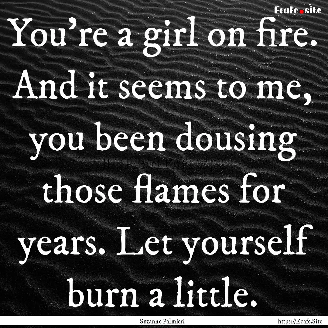 You're a girl on fire. And it seems to me,.... : Quote by Suzanne Palmieri