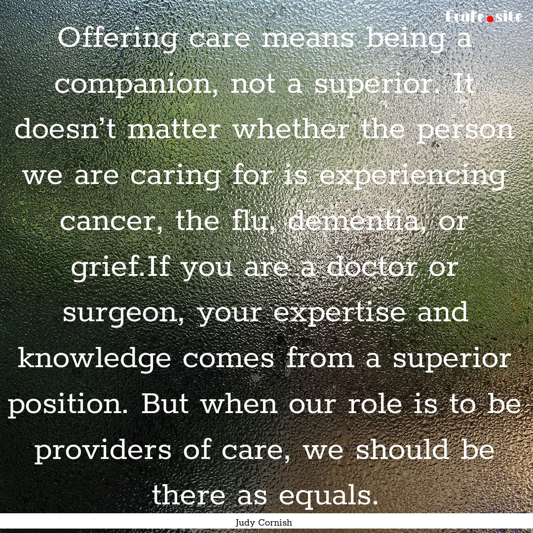 Offering care means being a companion, not.... : Quote by Judy Cornish