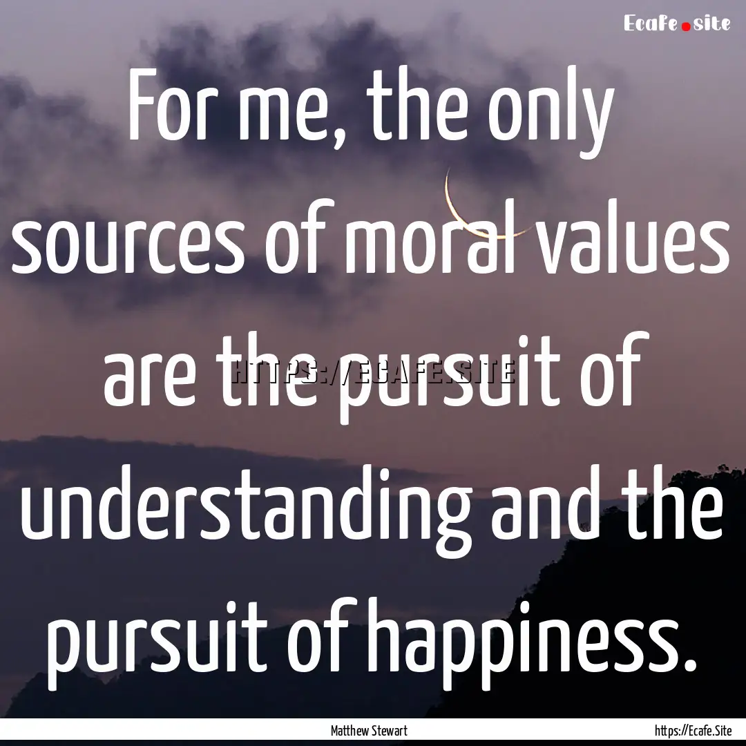 For me, the only sources of moral values.... : Quote by Matthew Stewart