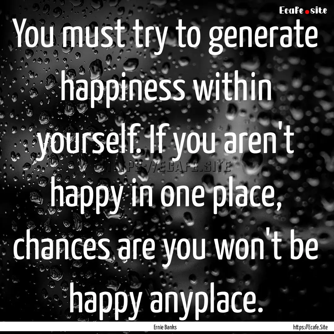 You must try to generate happiness within.... : Quote by Ernie Banks