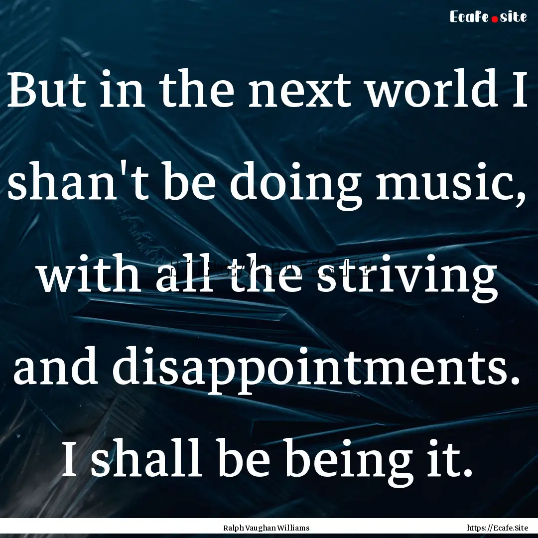 But in the next world I shan't be doing music,.... : Quote by Ralph Vaughan Williams