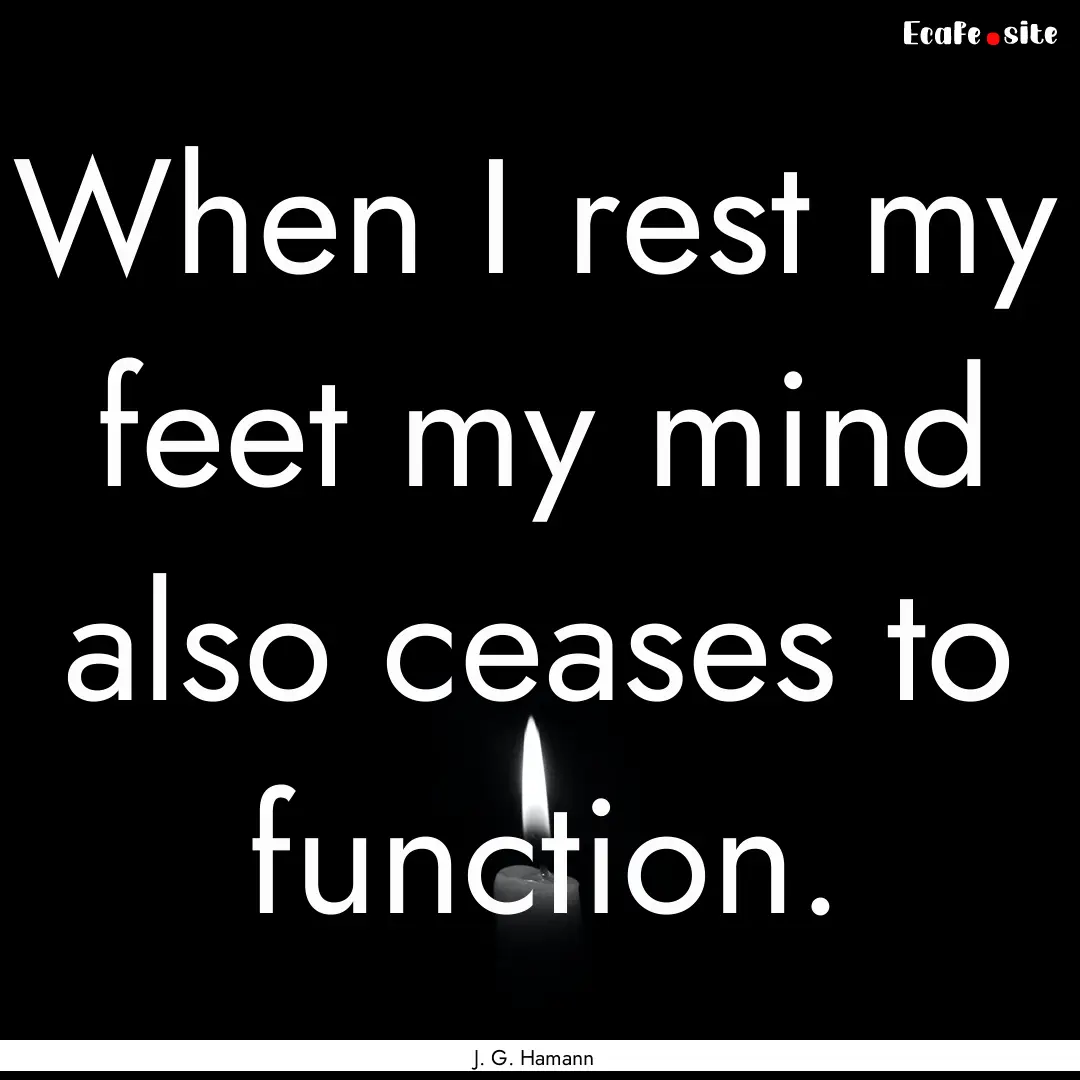 When I rest my feet my mind also ceases to.... : Quote by J. G. Hamann