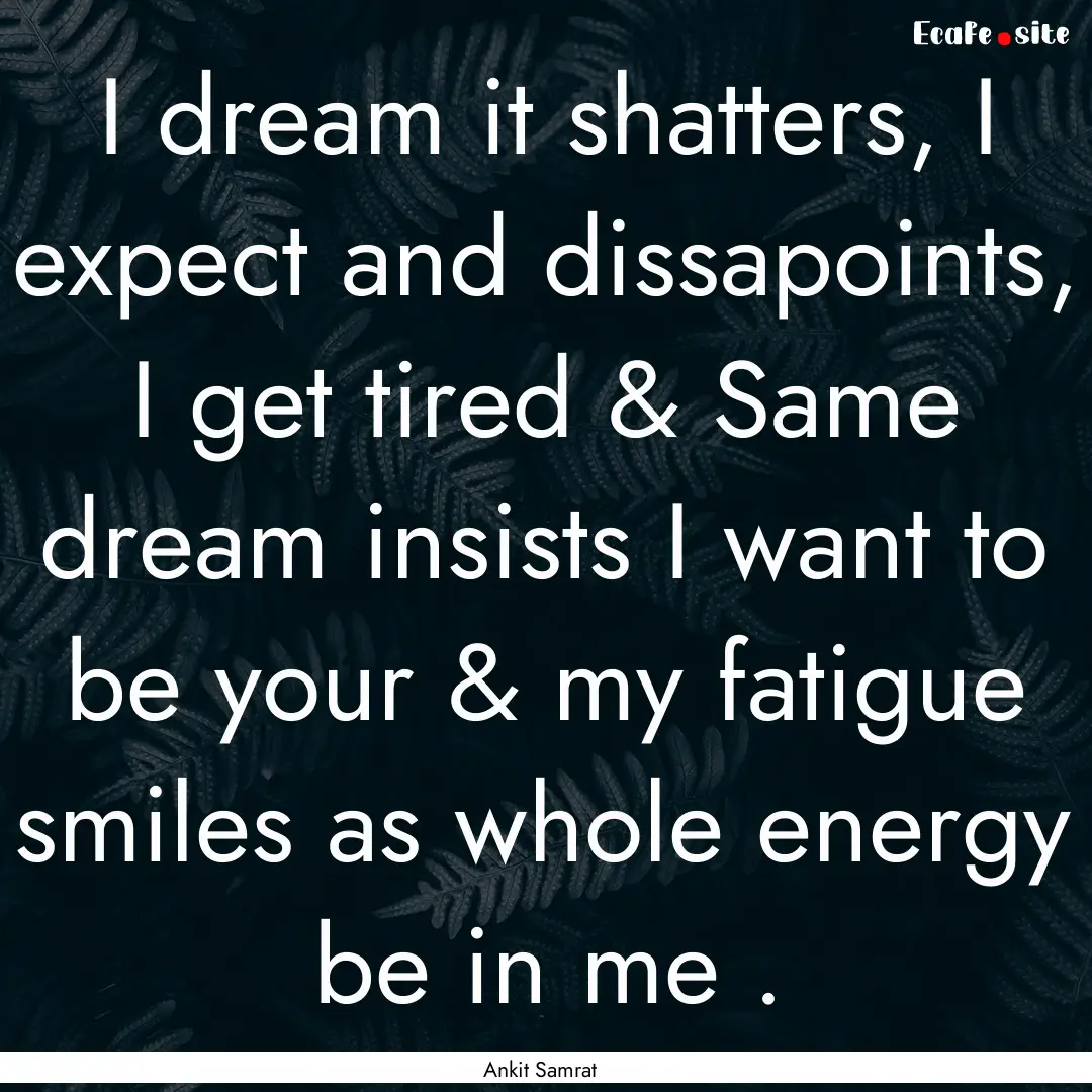 I dream it shatters, I expect and dissapoints,.... : Quote by Ankit Samrat