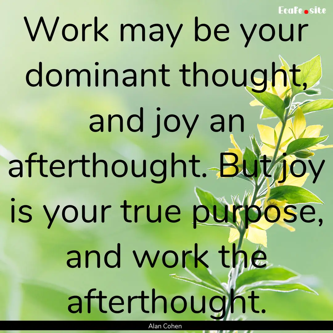 Work may be your dominant thought, and joy.... : Quote by Alan Cohen