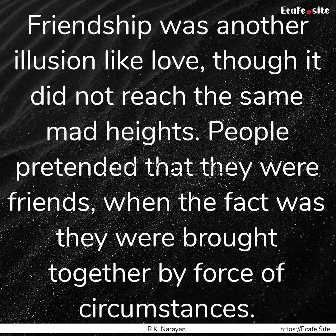 Friendship was another illusion like love,.... : Quote by R.K. Narayan