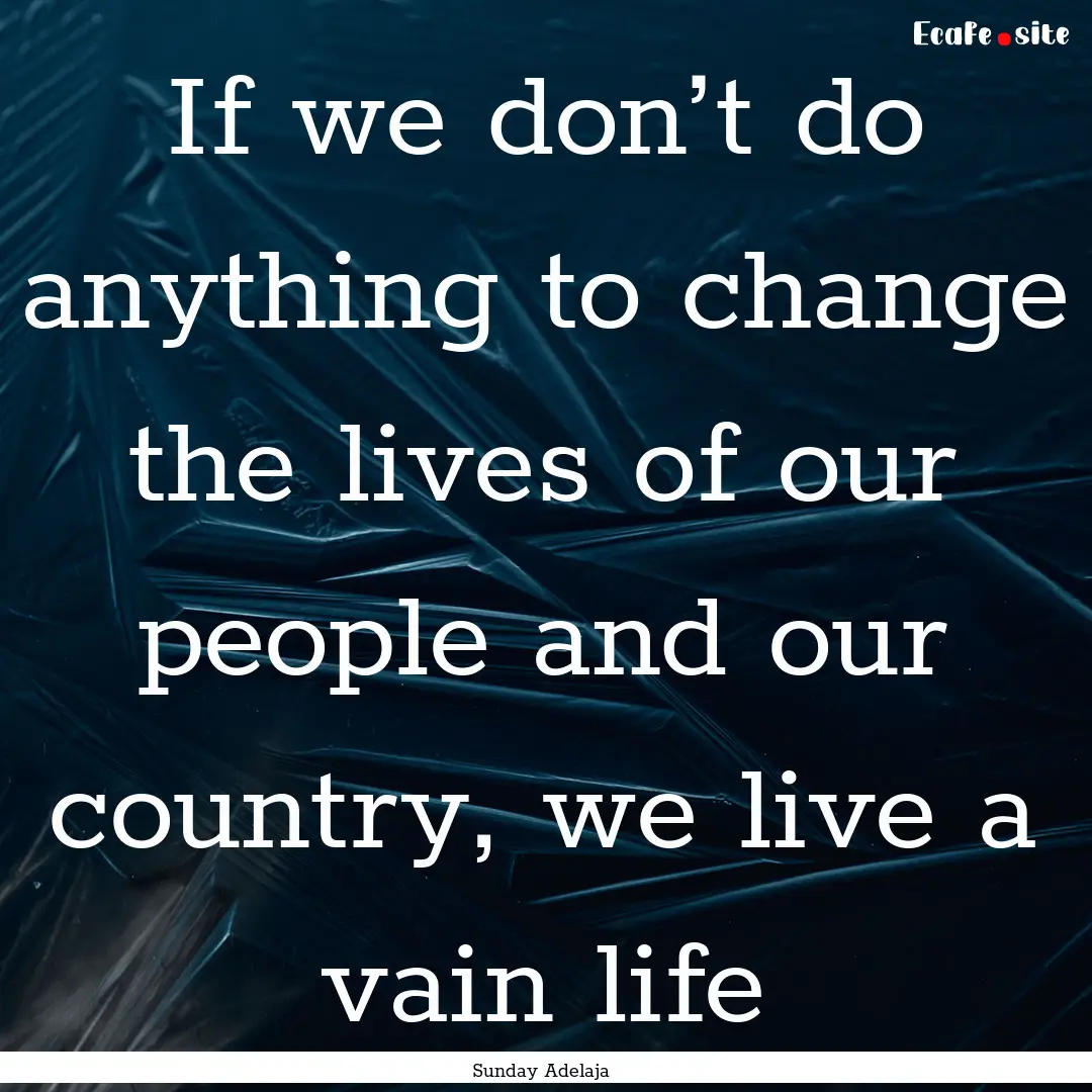 If we don’t do anything to change the lives.... : Quote by Sunday Adelaja