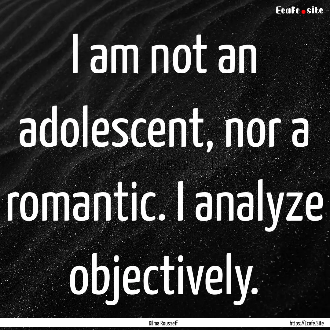 I am not an adolescent, nor a romantic. I.... : Quote by Dilma Rousseff