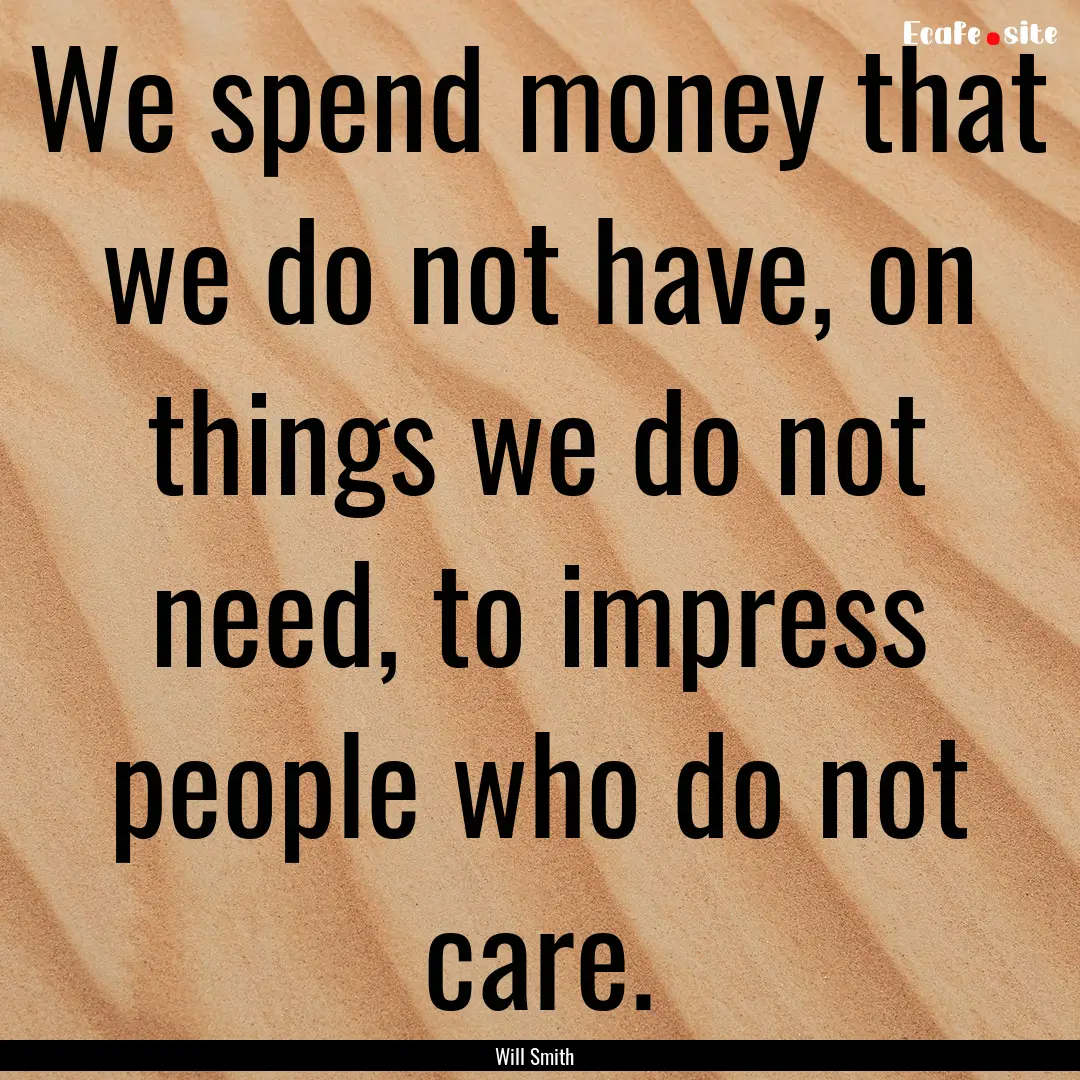 We spend money that we do not have, on things.... : Quote by Will Smith