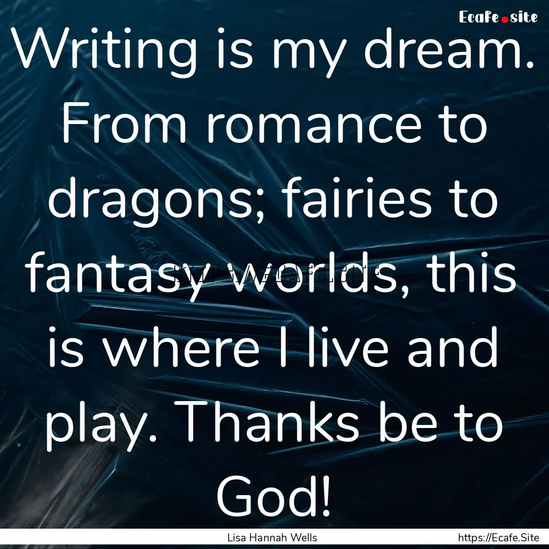 Writing is my dream. From romance to dragons;.... : Quote by Lisa Hannah Wells