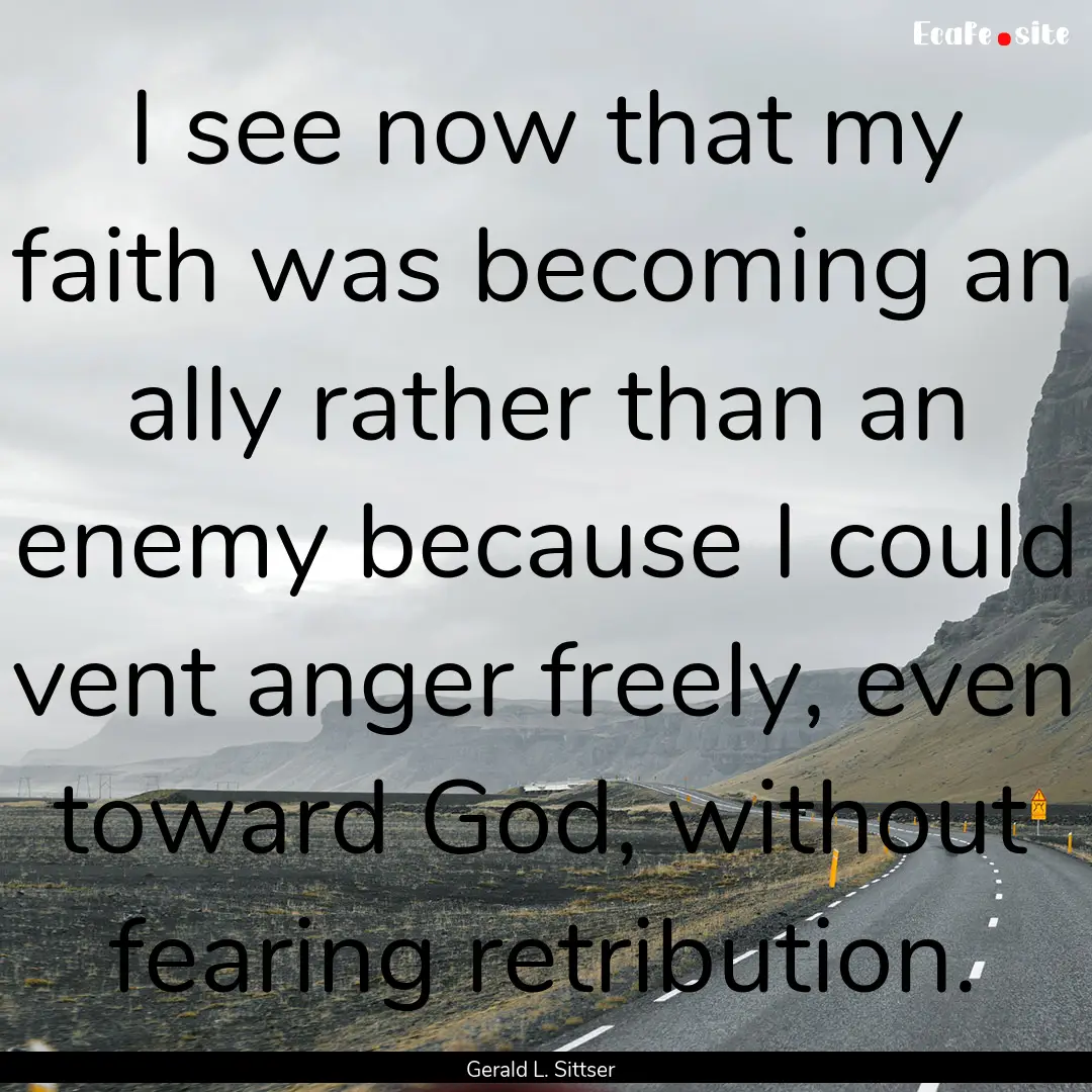 I see now that my faith was becoming an ally.... : Quote by Gerald L. Sittser