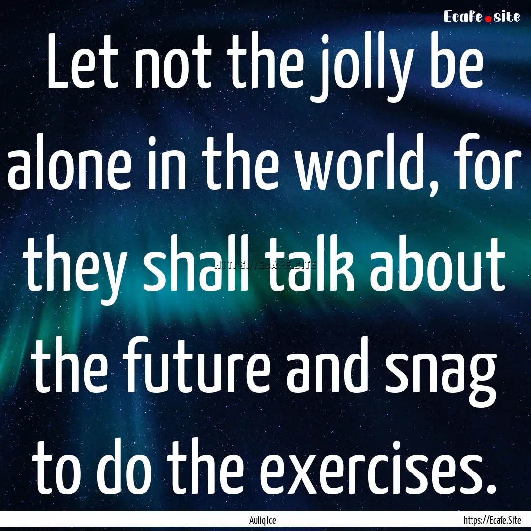 Let not the jolly be alone in the world,.... : Quote by Auliq Ice